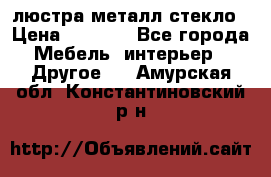 люстра металл стекло › Цена ­ 1 000 - Все города Мебель, интерьер » Другое   . Амурская обл.,Константиновский р-н